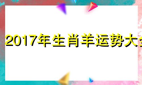 2017年生肖羊运势大全 2017年二月属什么生肖