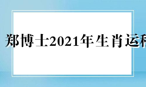 郑博士2021年生肖运程 2020郑博士十二生肖每周运势