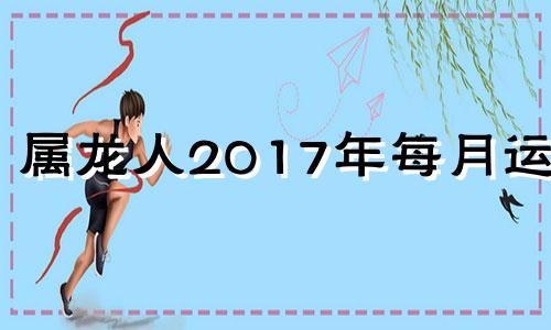 属龙人2017年每月运势 2017年龙的运势