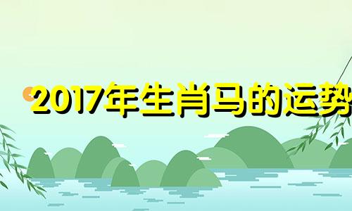 2017年生肖马的运势 属马2017年运势及运程每月运程