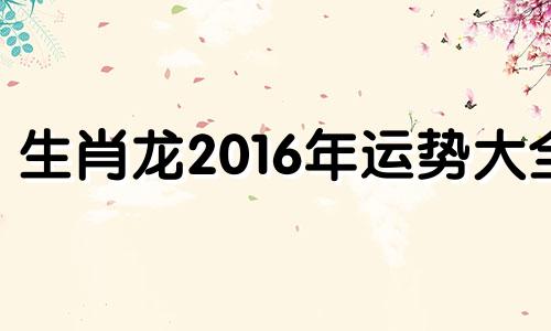 生肖龙2016年运势大全 2016年属龙的全年运势