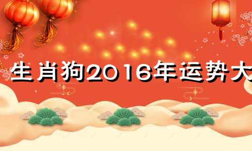 生肖狗2016年运势大全 2016年狗的运势