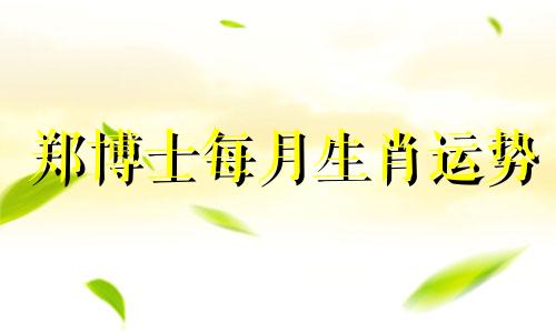 郑博士每月生肖运势 2020郑博士十二生肖每周运势