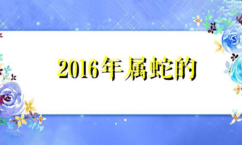 2016年属蛇的 2016年属蛇人的全年运势