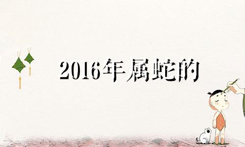 2016年属蛇的 2016年12月属啥