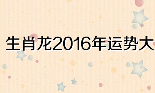 生肖龙2016年运势大全 属龙人2016年每月运势