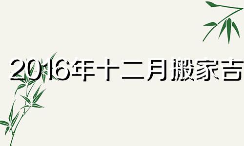 2016年十二月搬家吉日 2020年12月16搬家