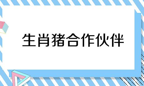 生肖猪合作伙伴 生肖猪生意合作伙伴