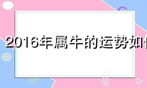 2016年属牛的运势如何 属牛人2016年每月运势