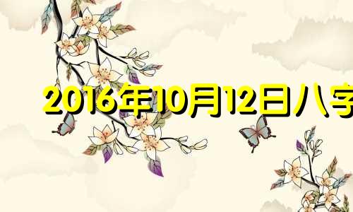 2016年10月12日八字 2016年10月12日是什么命