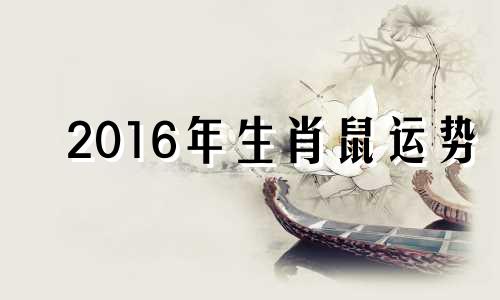 2016年生肖鼠运势 2016年属鼠的人