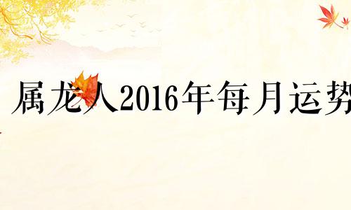 属龙人2016年每月运势 2020年属龙12月16日运势