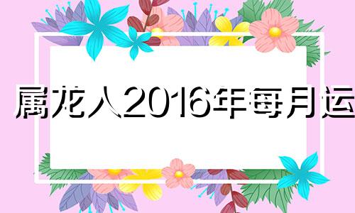 属龙人2016年每月运势 2016年龙的运势