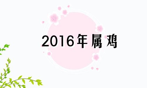 2016年属鸡 2016年属鸡的是什么命