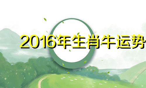 2016年生肖牛运势 2016年12月属啥