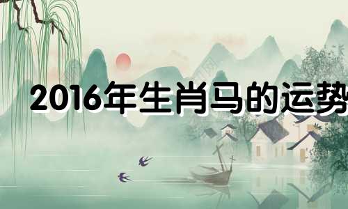 2016年生肖马的运势 2016年属马的运势和财运