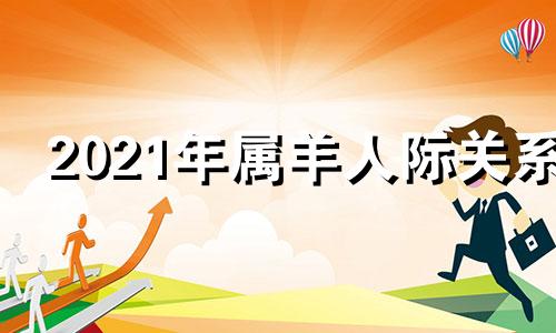 2021年属羊人际关系 生肖羊在未来三个月时间里会和什么生肖最有缘分?