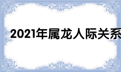 2021年属龙人际关系 龙生肖2020