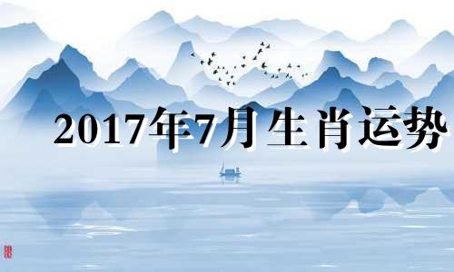 2017年7月生肖运势 2017年出生运势及运程