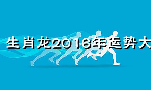 生肖龙2016年运势大全 2016年10月属什么生肖