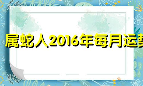 属蛇人2016年每月运势 2016年属蛇的人是什么命?