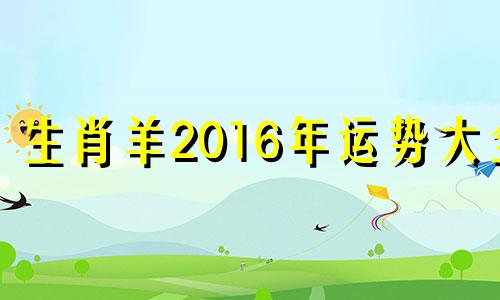 生肖羊2016年运势大全 2016年羊的运势及运程