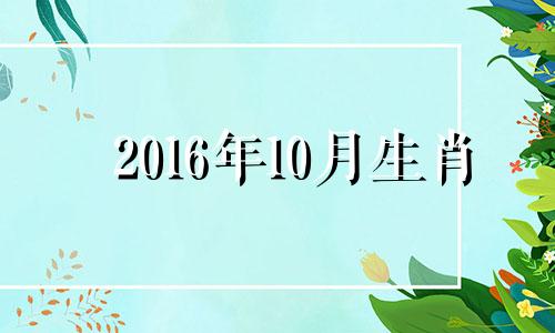 2016年10月生肖 2016年10月出生属什么生肖