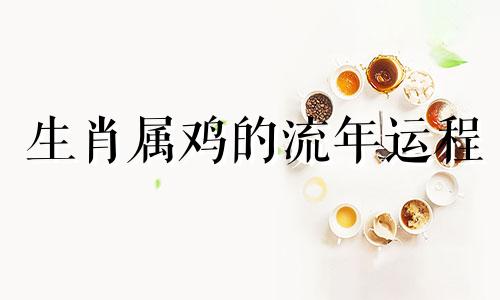 生肖属鸡的流年运程 生肖鸡的流年运程