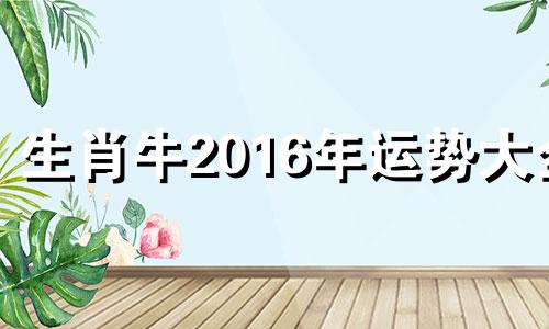 生肖牛2016年运势大全 2016年属牛的虚岁多大