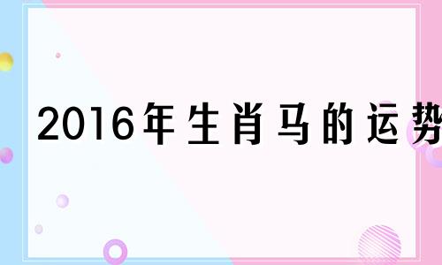 2016年生肖马的运势 属马2016年