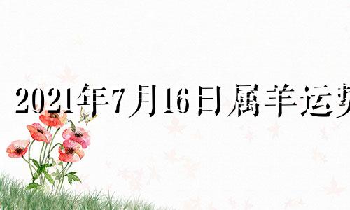 2021年7月16日属羊运势 2016年7月属相