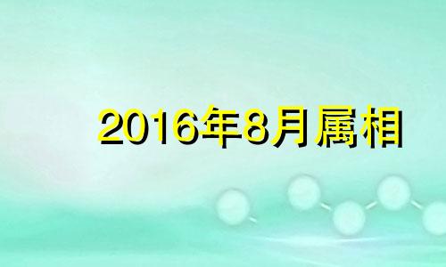 2016年8月属相 2016年8月出生什么命