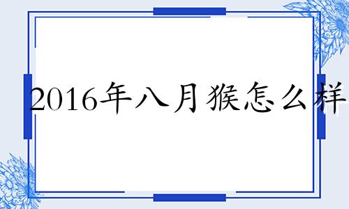 2016年八月猴怎么样 2016年生肖猴运势大全