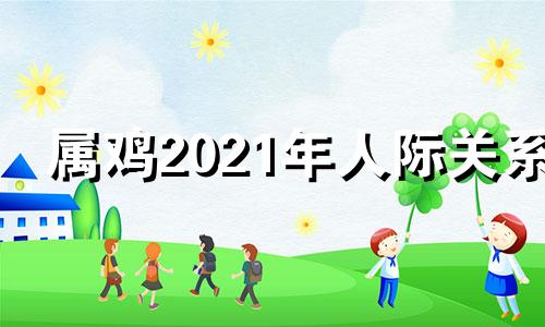 属鸡2021年人际关系 2017生肖鸡命中有两大贵人