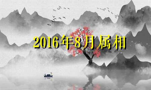 2016年8月属相 2016年8月属什么生肖的宝宝