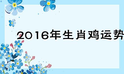 2016年生肖鸡运势 2016年属鸡的命运