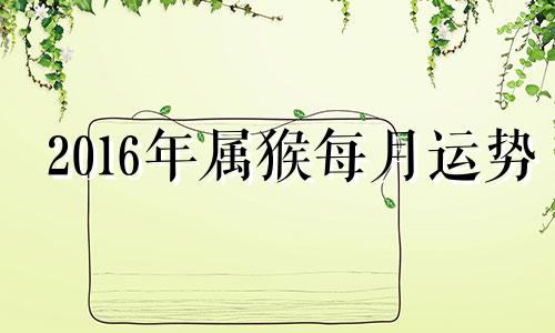 2016年属猴每月运势 2016属猴6月出生的好不好