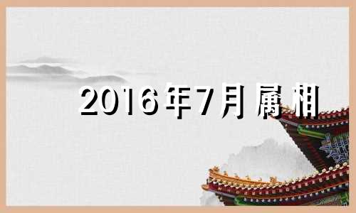 2016年7月属相 2016年7月属什么生肖的宝宝