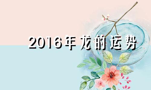 2016年龙的运势 生肖龙2016年运势大全