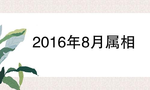 2016年8月属相 2016年8月出生属什么生肖