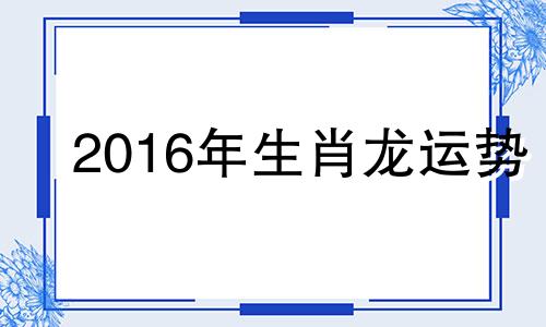 2016年生肖龙运势 属龙人2016