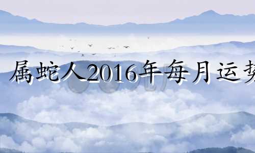 属蛇人2016年每月运势 2016年属蛇