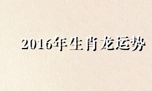 2016年生肖龙运势 2016年龙年运势及运程