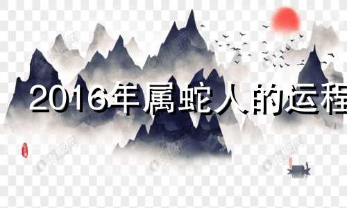 2016年属蛇人的运程 2016年8月属什么