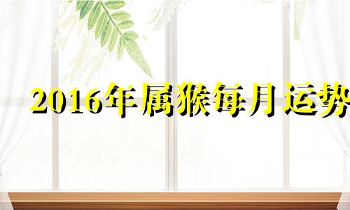 2016年属猴每月运势 2016年属猴人的财运