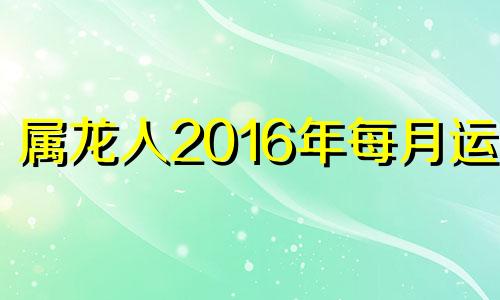 属龙人2016年每月运势 属龙7月16号运势