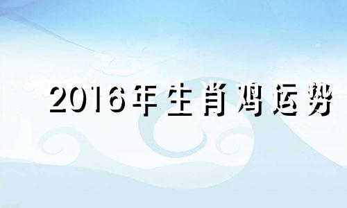 2016年生肖鸡运势 2016年属鸡吗