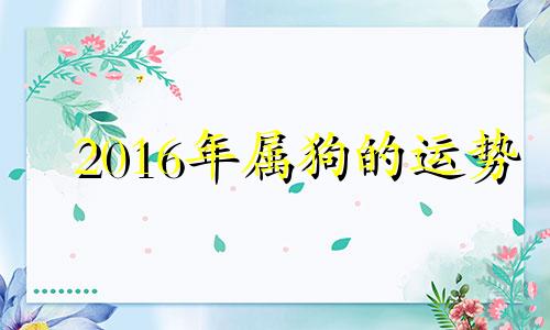 2016年属狗的运势 属狗的人2016年运程大全及破解