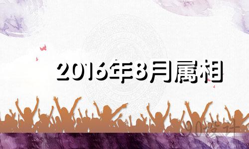 2016年8月属相 16年8月出生是什么命