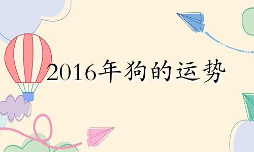 2016年狗的运势 属狗2016年运势及运程每月运程